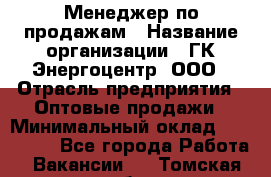 Менеджер по продажам › Название организации ­ ГК Энергоцентр, ООО › Отрасль предприятия ­ Оптовые продажи › Минимальный оклад ­ 200 000 - Все города Работа » Вакансии   . Томская обл.